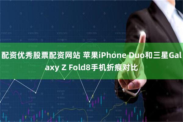 配资优秀股票配资网站 苹果iPhone Duo和三星Galaxy Z Fold8手机折痕对比