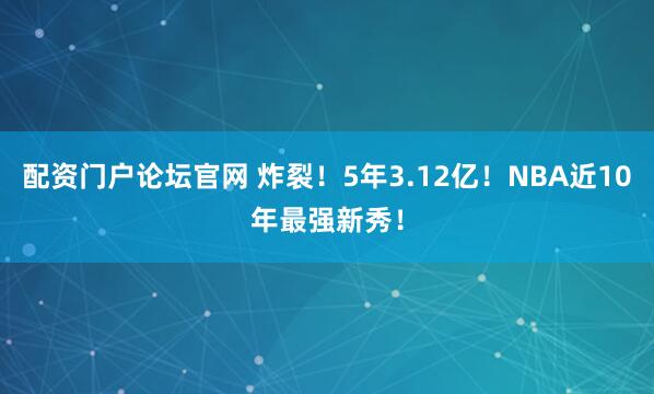 配资门户论坛官网 炸裂！5年3.12亿！NBA近10年最强新秀！