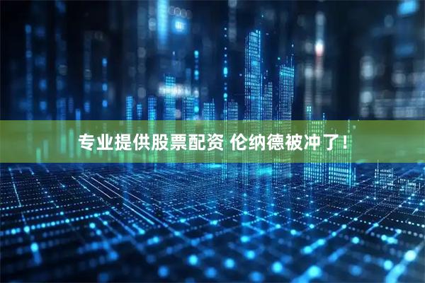 专业提供股票配资 伦纳德被冲了！