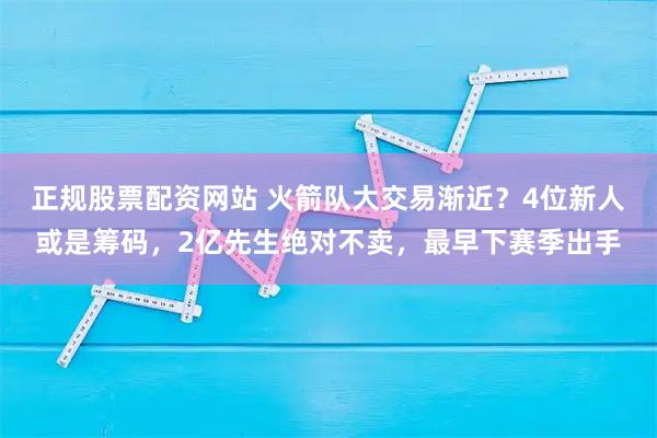 正规股票配资网站 火箭队大交易渐近？4位新人或是筹码，2亿先生绝对不卖，最早下赛季出手