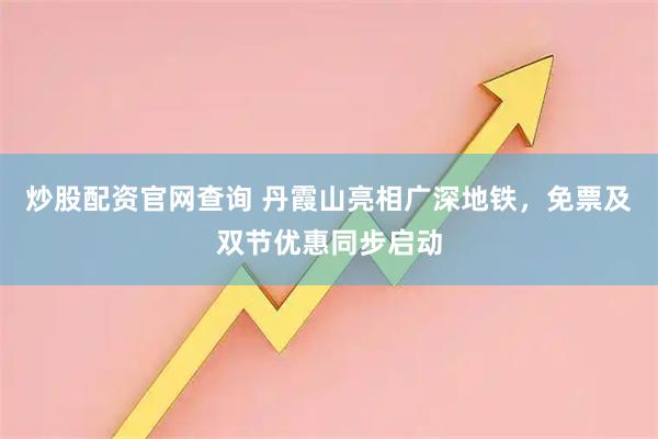 炒股配资官网查询 丹霞山亮相广深地铁，免票及双节优惠同步启动