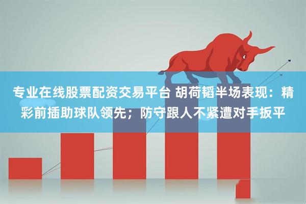 专业在线股票配资交易平台 胡荷韬半场表现：精彩前插助球队领先；防守跟人不紧遭对手扳平