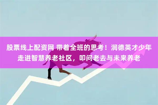 股票线上配资网 带着全班的思考！润德英才少年走进智慧养老社区，叩问老去与未来养老