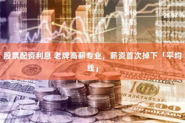 股票配资利息 老牌高薪专业，薪资首次掉下「平均线」