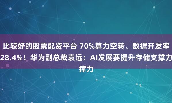 比较好的股票配资平台 70%算力空转、数据开发率28.4%！华为副总裁袁远：AI发展要提升存储支撑力