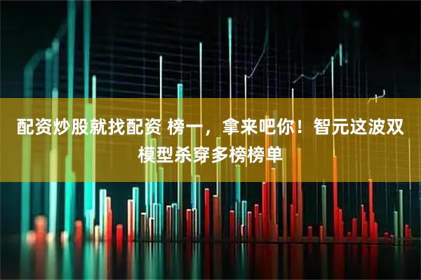 配资炒股就找配资 榜一，拿来吧你！智元这波双模型杀穿多榜榜单